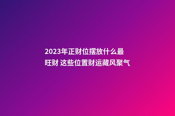 2023年正财位摆放什么最旺财 这些位置财运藏风聚气